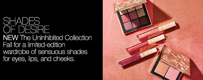 SHADES OF DESIRE: NEW The Uninhibited Collection Fall for a limited-edition wardrobe of sensuous shades for eyes, lips and cheeks.